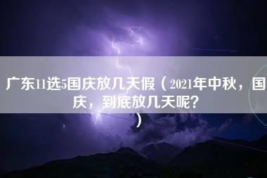 广东11选5国庆放几天假（2021年中秋，国庆，到底放几天呢？）