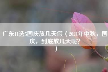 广东11选5国庆放几天假（2021年中秋，国庆，到底放几天呢？）