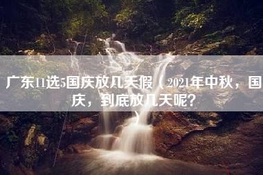 广东11选5国庆放几天假（2021年中秋，国庆，到底放几天呢？）