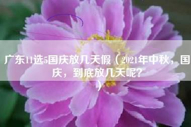 广东11选5国庆放几天假（2021年中秋，国庆，到底放几天呢？）