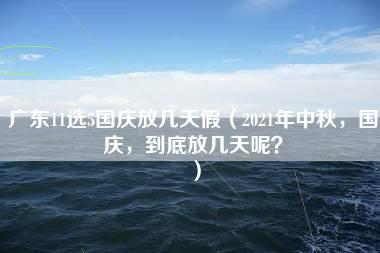 广东11选5国庆放几天假（2021年中秋，国庆，到底放几天呢？）