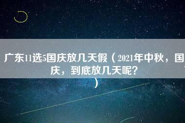 广东11选5国庆放几天假（2021年中秋，国庆，到底放几天呢？）