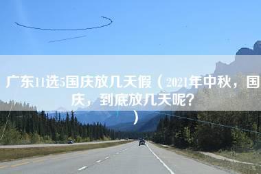 广东11选5国庆放几天假（2021年中秋，国庆，到底放几天呢？）