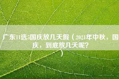 广东11选5国庆放几天假（2021年中秋，国庆，到底放几天呢？）