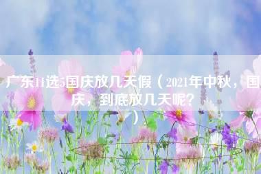 广东11选5国庆放几天假（2021年中秋，国庆，到底放几天呢？）