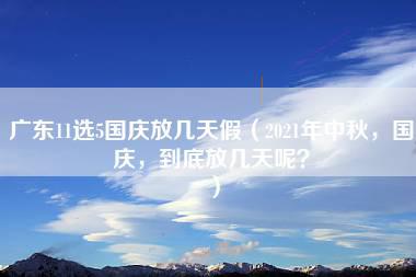 广东11选5国庆放几天假（2021年中秋，国庆，到底放几天呢？）