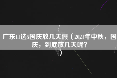 广东11选5国庆放几天假（2021年中秋，国庆，到底放几天呢？）