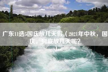 广东11选5国庆放几天假（2021年中秋，国庆，到底放几天呢？）