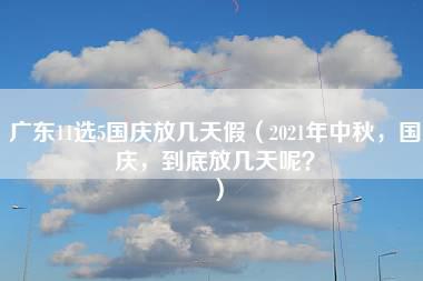 广东11选5国庆放几天假（2021年中秋，国庆，到底放几天呢？）