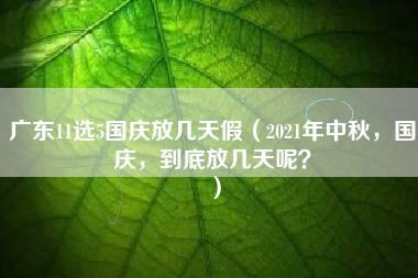 广东11选5国庆放几天假（2021年中秋，国庆，到底放几天呢？）