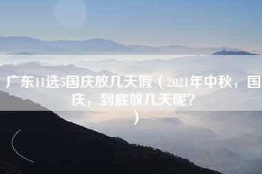 广东11选5国庆放几天假（2021年中秋，国庆，到底放几天呢？）