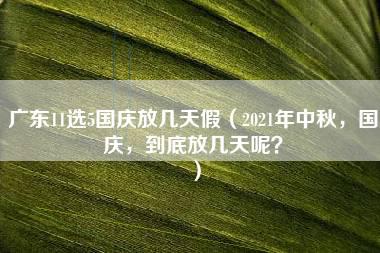 广东11选5国庆放几天假（2021年中秋，国庆，到底放几天呢？）