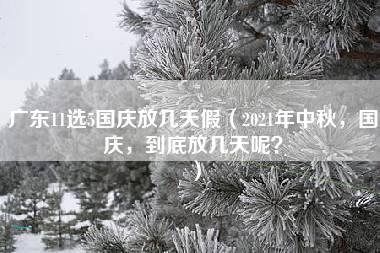 广东11选5国庆放几天假（2021年中秋，国庆，到底放几天呢？）