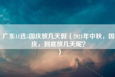 广东11选5国庆放几天假（2021年中秋，国庆，到底放几天呢？）