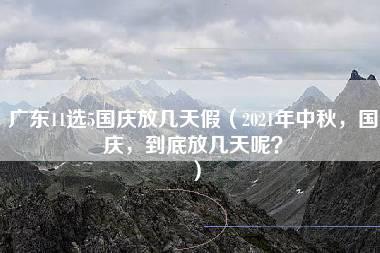 广东11选5国庆放几天假（2021年中秋，国庆，到底放几天呢？）