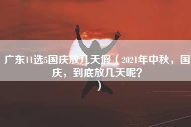 广东11选5国庆放几天假（2021年中秋，国庆，到底放几天呢？）