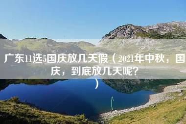 广东11选5国庆放几天假（2021年中秋，国庆，到底放几天呢？）