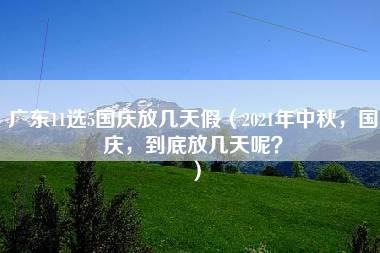 广东11选5国庆放几天假（2021年中秋，国庆，到底放几天呢？）