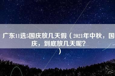 广东11选5国庆放几天假（2021年中秋，国庆，到底放几天呢？）