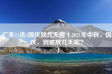 广东11选5国庆放几天假（2021年中秋，国庆，到底放几天呢？）