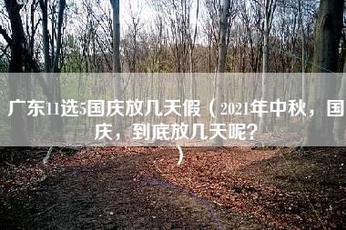 广东11选5国庆放几天假（2021年中秋，国庆，到底放几天呢？）