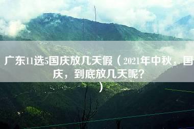 广东11选5国庆放几天假（2021年中秋，国庆，到底放几天呢？）