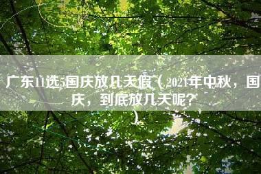 广东11选5国庆放几天假（2021年中秋，国庆，到底放几天呢？）