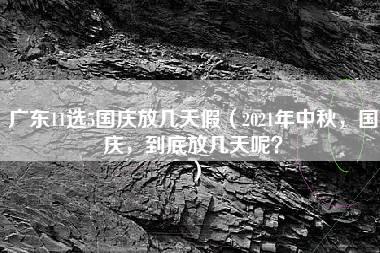 广东11选5国庆放几天假（2021年中秋，国庆，到底放几天呢？）