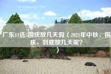 广东11选5国庆放几天假（2021年中秋，国庆，到底放几天呢？）