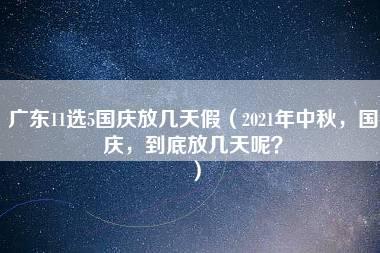 广东11选5国庆放几天假（2021年中秋，国庆，到底放几天呢？）