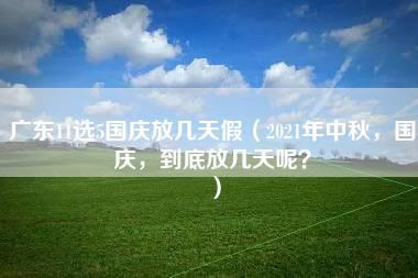 广东11选5国庆放几天假（2021年中秋，国庆，到底放几天呢？）