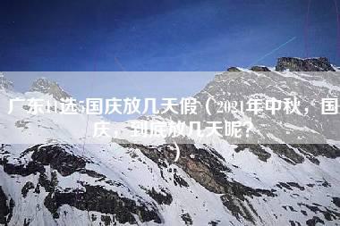 广东11选5国庆放几天假（2021年中秋，国庆，到底放几天呢？）