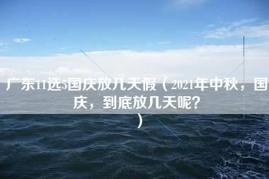 广东11选5国庆放几天假（2021年中秋，国庆，到底放几天呢？）