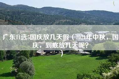 广东11选5国庆放几天假（2021年中秋，国庆，到底放几天呢？）