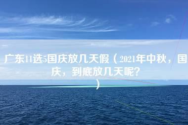 广东11选5国庆放几天假（2021年中秋，国庆，到底放几天呢？）