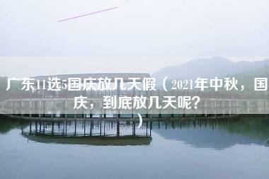 广东11选5国庆放几天假（2021年中秋，国庆，到底放几天呢？）