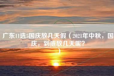 广东11选5国庆放几天假（2021年中秋，国庆，到底放几天呢？）