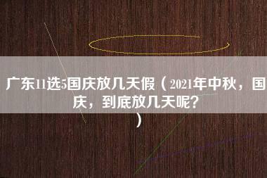 广东11选5国庆放几天假（2021年中秋，国庆，到底放几天呢？）