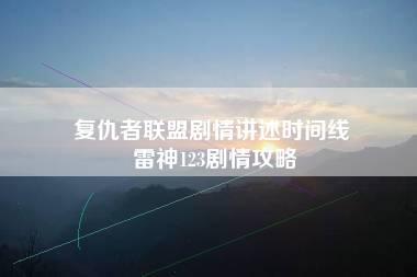 复仇者联盟剧情讲述时间线 雷神123剧情攻略