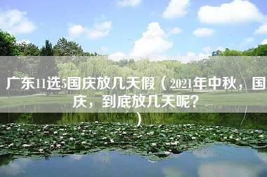 广东11选5国庆放几天假（2021年中秋，国庆，到底放几天呢？）