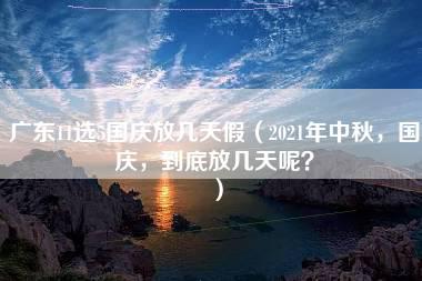 广东11选5国庆放几天假（2021年中秋，国庆，到底放几天呢？）