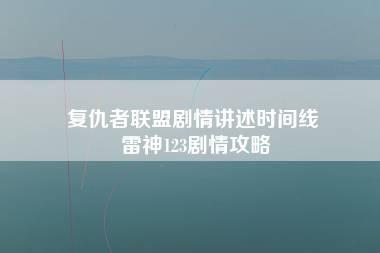 复仇者联盟剧情讲述时间线 雷神123剧情攻略