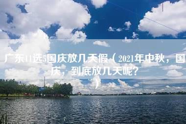 广东11选5国庆放几天假（2021年中秋，国庆，到底放几天呢？）