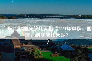 广东11选5国庆放几天假（2021年中秋，国庆，到底放几天呢？）