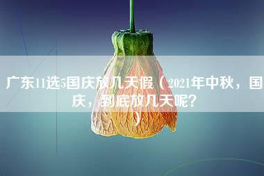 广东11选5国庆放几天假（2021年中秋，国庆，到底放几天呢？）