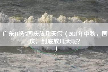 广东11选5国庆放几天假（2021年中秋，国庆，到底放几天呢？）