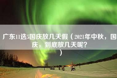 广东11选5国庆放几天假（2021年中秋，国庆，到底放几天呢？）