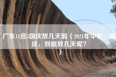 广东11选5国庆放几天假（2021年中秋，国庆，到底放几天呢？）