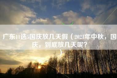 广东11选5国庆放几天假（2021年中秋，国庆，到底放几天呢？）