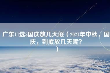 广东11选5国庆放几天假（2021年中秋，国庆，到底放几天呢？）